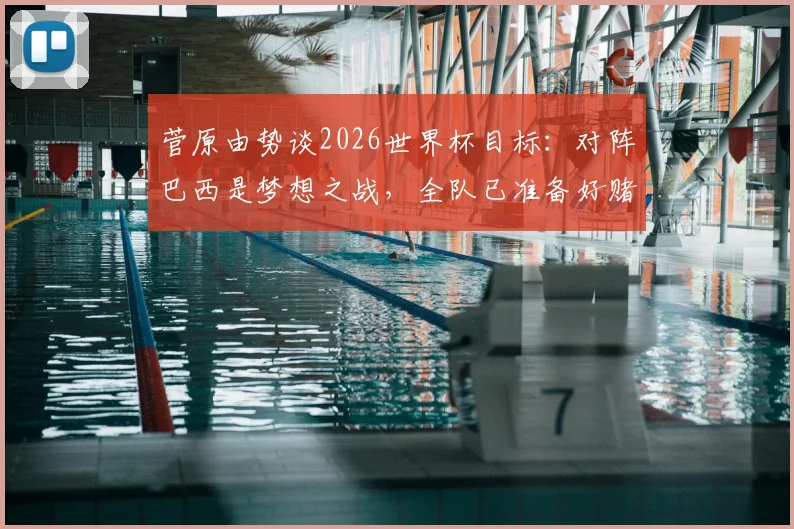 菅原由势谈2026世界杯目标:对阵巴西是梦想之战,全队已准备好赌上职业生涯