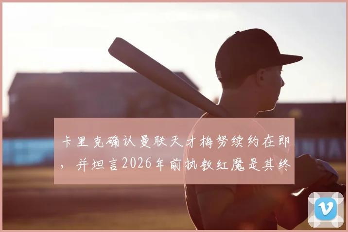卡里克确认曼联天才梅努续约在即，并坦言2026年前执教红魔是其终极目标