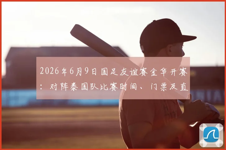 2026年6月9日国足友谊赛金华开赛:对阵泰国队比赛时间、门票及直播指南