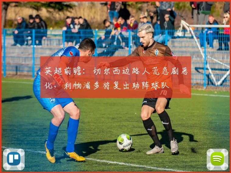 英超前瞻：切尔西边路人荒急剧恶化，利物浦多将复出助阵球队