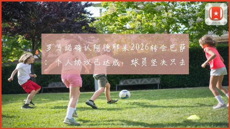 罗马诺确认阿德耶米2026转会巴萨：个人协议已达成，球员坚决只去诺坎普
