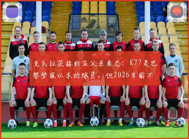 克瓦拉茨赫利亚父亲表态：K77是巴黎梦寐以求的球员，但2026年前不考虑转会，详解其未来去向