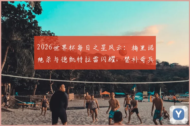 2026世界杯每日之星风云:梅里诺绝杀与德凯特拉雷闪耀,替补奇兵的制胜法则