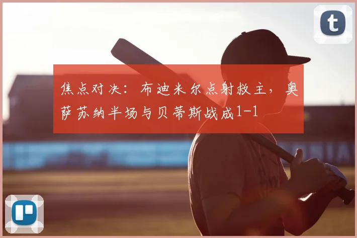 焦点对决:布迪米尔点射救主,奥萨苏纳半场与贝蒂斯战成1-1