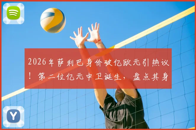 2026年萨利巴身价破亿欧元引热议!第二位亿元中卫诞生,盘点其身价飙升历程与市场价值