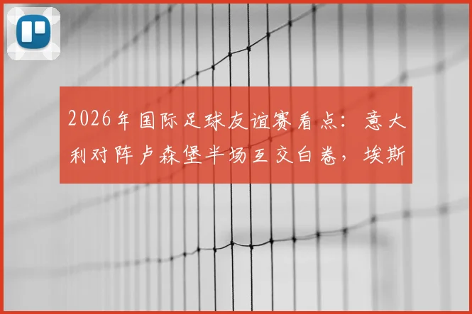 2026年国际足球友谊赛看点：意大利对阵卢森堡半场互交白卷，埃斯波西托成关键先生