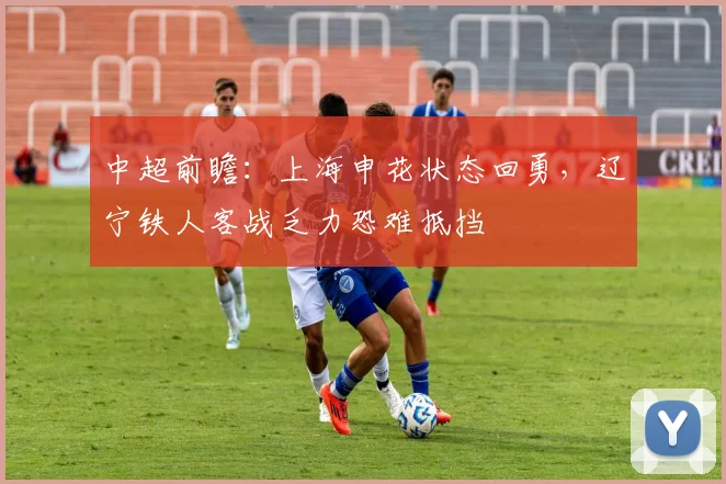 中超前瞻:上海申花状态回勇,辽宁铁人客战乏力恐难抵挡