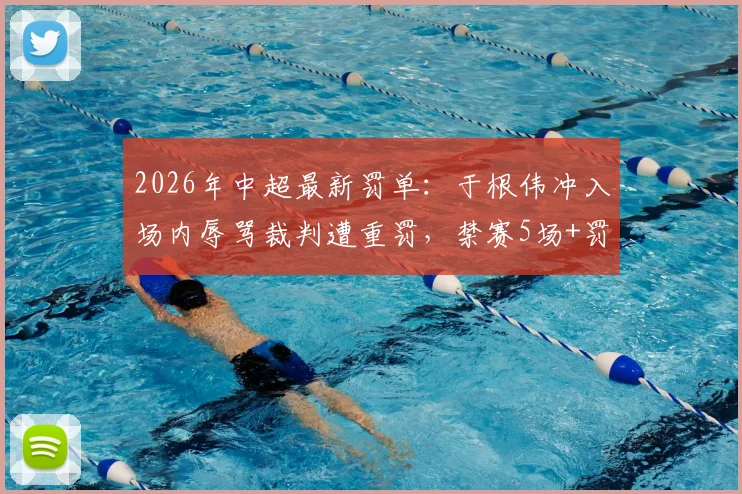 2026年中超最新罚单:于根伟冲入场内辱骂裁判遭重罚,禁赛5场+罚款5万元详解