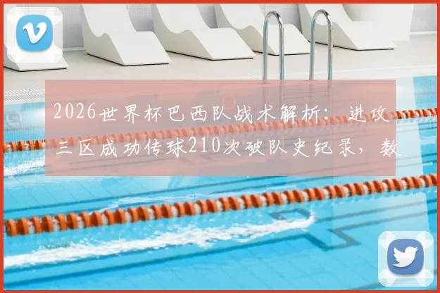 2026世界杯巴西队战术解析:进攻三区成功传球210次破队史纪录,数据统计与战术水平深度分析