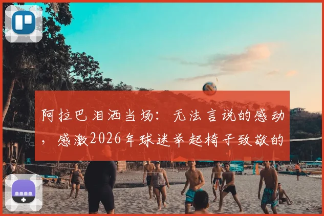 阿拉巴泪洒当场:无法言说的感动,感激2026年球迷举起椅子致敬的深情时刻
