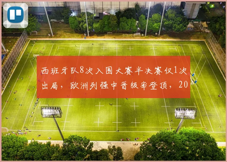 西班牙队8次入围大赛半决赛仅1次出局，欧洲列强中晋级率登顶，2026再征世界杯前景分析