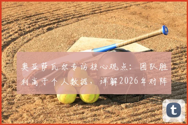 奥亚萨瓦尔专访核心观点:团队胜利高于个人数据,详解2026年对阵葡萄牙的战术专注点