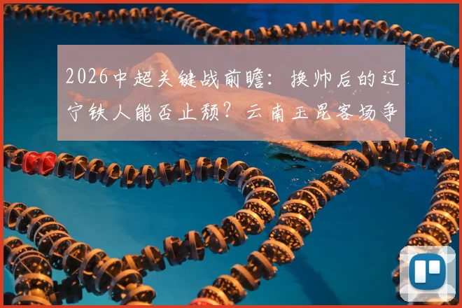 2026中超关键战前瞻:换帅后的辽宁铁人能否止颓?云南玉昆客场争分保前四解析