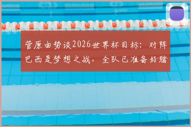 菅原由势谈2026世界杯目标：对阵巴西是梦想之战，全队已准备好赌上职业生涯