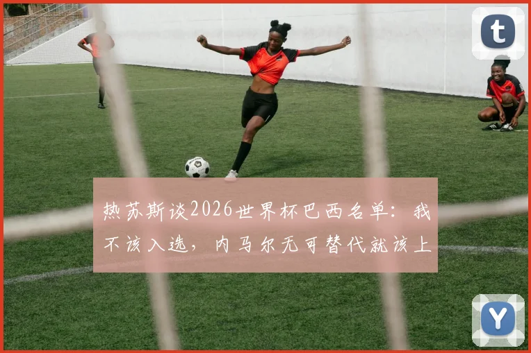 热苏斯谈2026世界杯巴西名单：我不该入选，内马尔无可替代就该上场，球队锋线谁更重要