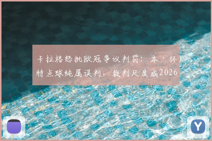 卡拉格怒批欧冠争议判罚：本·怀特点球纯属误判，裁判尺度成2026年赛事最大污点
