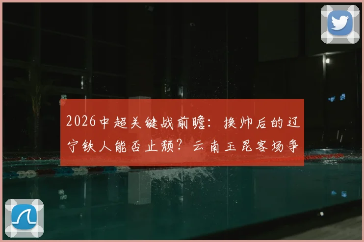 2026中超关键战前瞻：换帅后的辽宁铁人能否止颓？云南玉昆客场争分保前四解析
