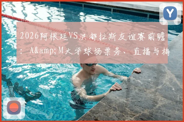 2026阿根廷VS洪都拉斯友谊赛前瞻:A&M大学球场票务、直播与梅西出战情况详解