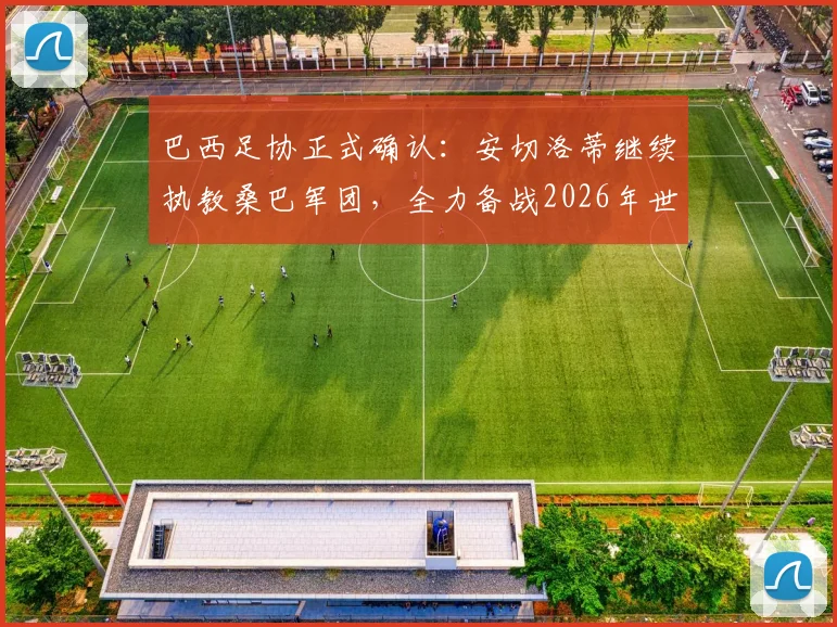 巴西足协正式确认：安切洛蒂继续执教桑巴军团，全力备战2026年世界杯