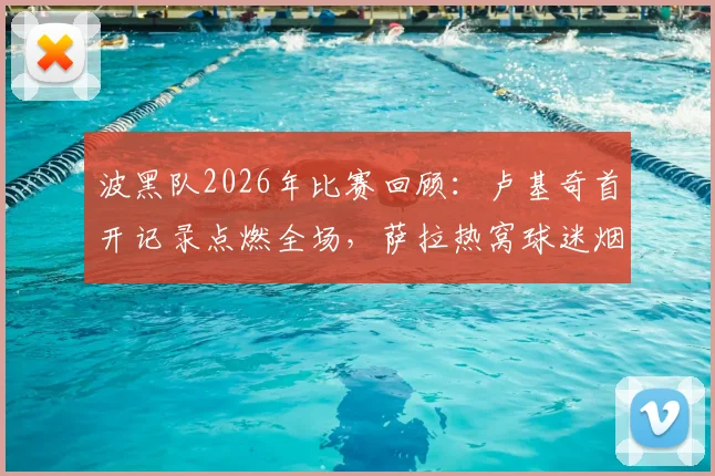 波黑队2026年比赛回顾:卢基奇首开记录点燃全场,萨拉热窝球迷烟火庆祝盛况解析
