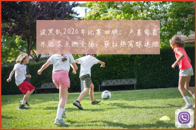 波黑队2026年比赛回顾：卢基奇首开记录点燃全场，萨拉热窝球迷烟火庆祝盛况解析