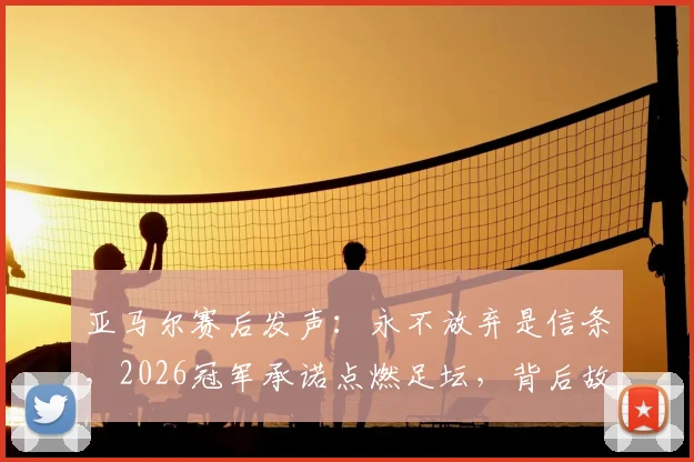 亚马尔赛后发声：永不放弃是信条，2026冠军承诺点燃足坛，背后故事解读