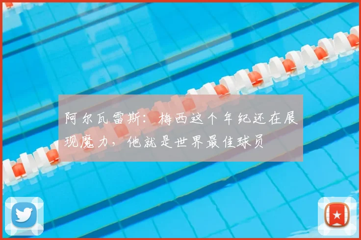 阿尔瓦雷斯:梅西这个年纪还在展现魔力,他就是世界最佳球员