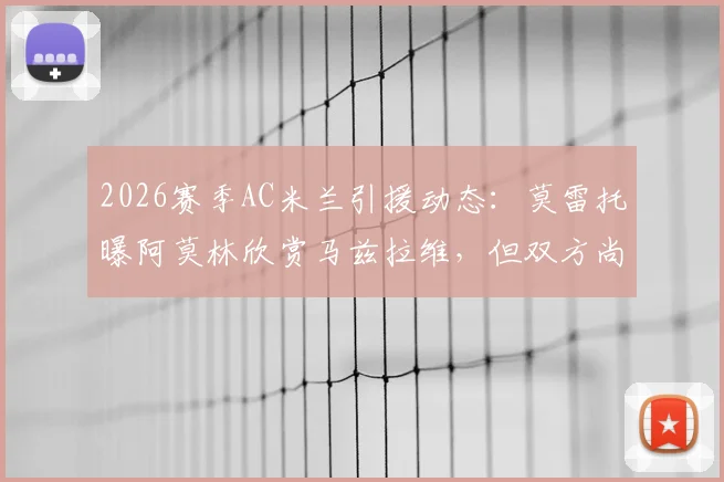 2026赛季AC米兰引援动态:莫雷托曝阿莫林欣赏马兹拉维,但双方尚未正式接触,转会前景深度解析