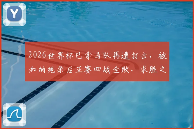 2026世界杯巴拿马队再遭打击,被加纳绝杀后正赛四战全败,求胜之路为何如此艰难?