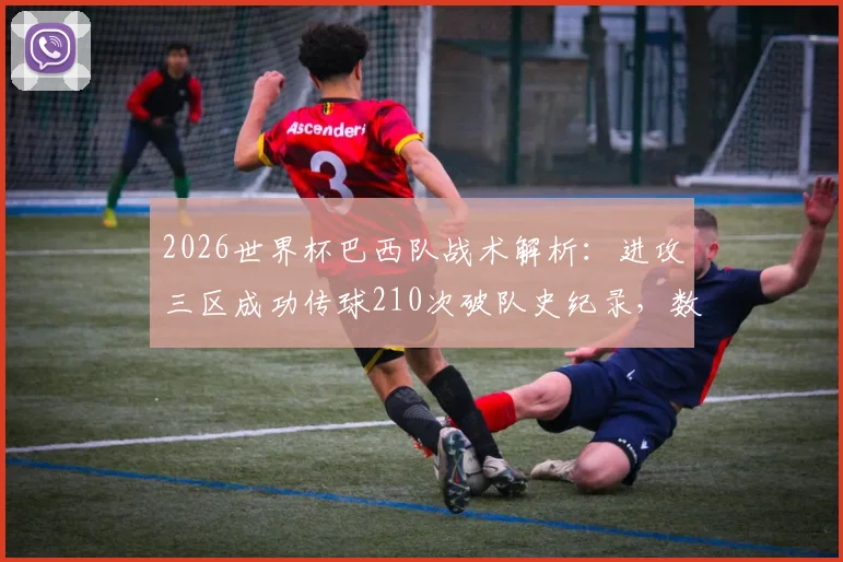 2026世界杯巴西队战术解析：进攻三区成功传球210次破队史纪录，数据统计与战术水平深度分析