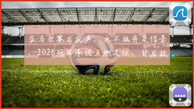 亚马尔赛后发声:永不放弃是信条,2026冠军承诺点燃足坛,背后故事解读