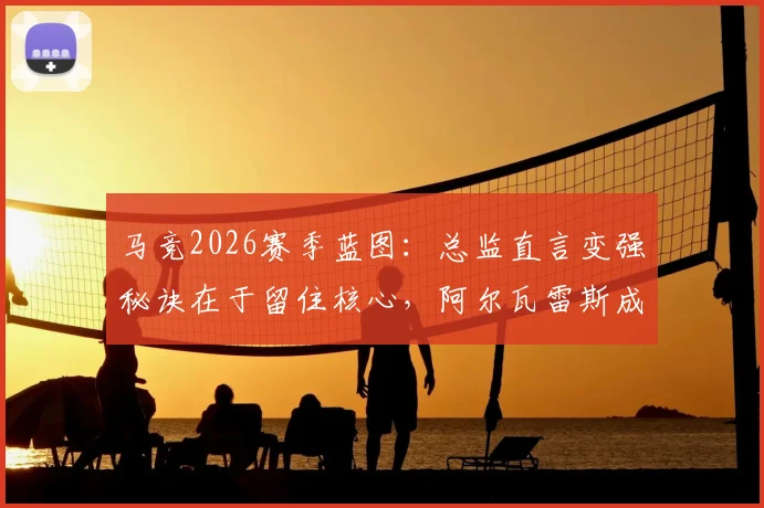 马竞2026赛季蓝图：总监直言变强秘诀在于留住核心，阿尔瓦雷斯成关键拼图