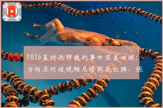 2026莱特西耶裁判事件深度回顾：为何没对歧视维尼修斯亮红牌，现场音频揭示真相内幕