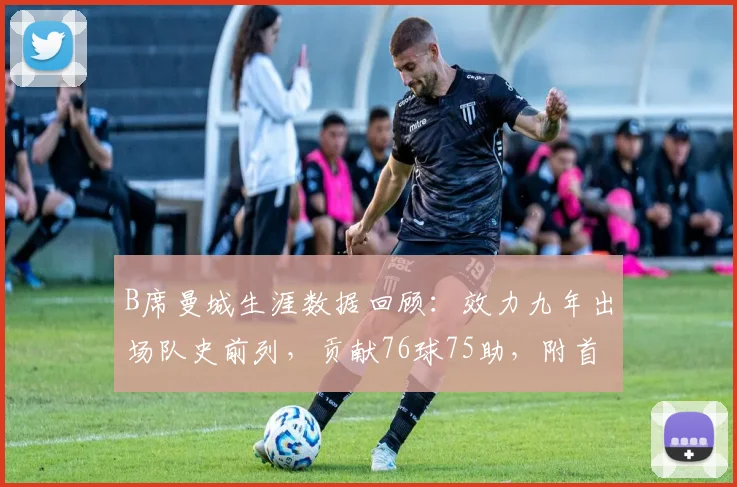 B席曼城生涯数据回顾:效力九年出场队史前列,贡献76球75助,附首秀、告别战及关键荣誉全记录