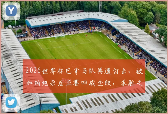 2026世界杯巴拿马队再遭打击，被加纳绝杀后正赛四战全败，求胜之路为何如此艰难？