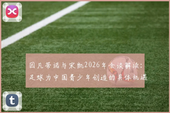 因凡蒂诺与宋凯2026年会谈解读：足球为中国青少年创造的具体机遇与激励措施有哪些？