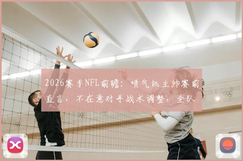 2026赛季NFL前瞻：喷气机主帅赛前直言，不在意对手战术调整，全队已为客场取胜做足准备
