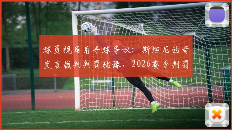 球员视角看手球争议:斯坦尼西奇直言裁判判罚犹豫,2026赛季判罚尺度引热议