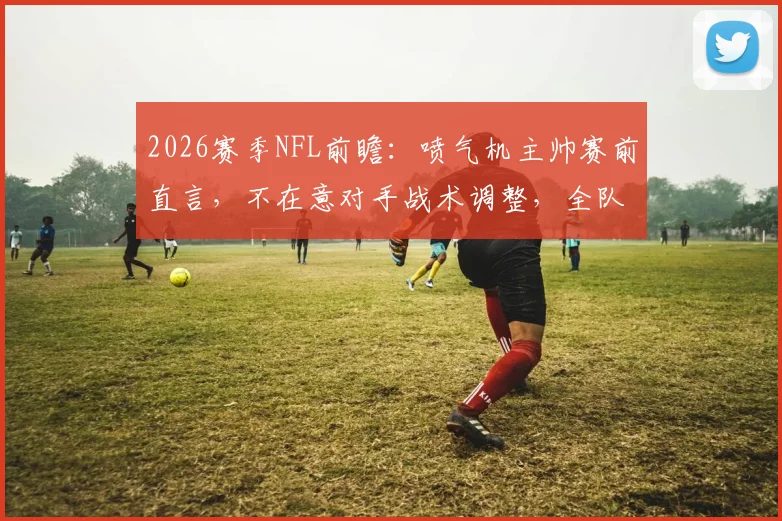 2026赛季NFL前瞻：喷气机主帅赛前直言，不在意对手战术调整，全队已为客场取胜做足准备