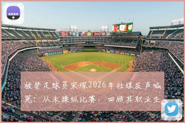 被禁足球员宋琛2026年社媒发声喊冤:从未操纵比赛,回顾其职业生涯与禁赛风波始末