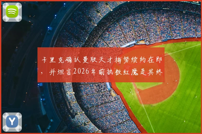 卡里克确认曼联天才梅努续约在即,并坦言2026年前执教红魔是其终极目标