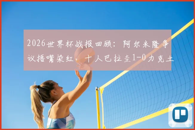 2026世界杯战报回顾：阿尔米隆争议捂嘴染红，十人巴拉圭1-0力克土耳其致其出局，小组赛局势全解析