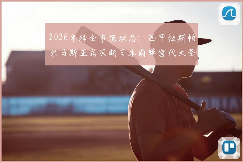 2026年转会市场动态：西甲拉斯帕尔马斯正式买断日本前锋宫代大圣，附球员数据及未来前景分析