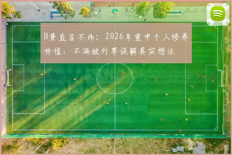 B费直言不讳：2026年重申个人修养价值，不满被外界误解真实想法