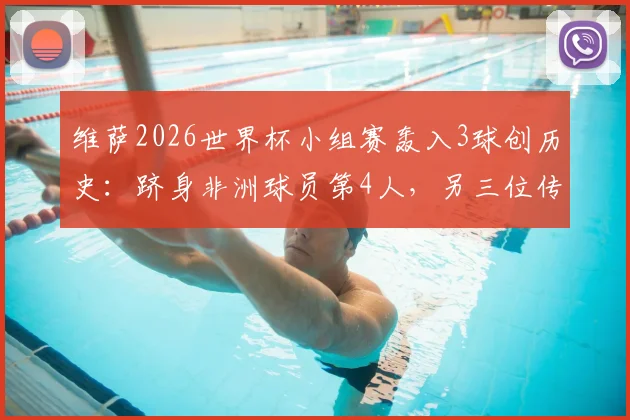维萨2026世界杯小组赛轰入3球创历史：跻身非洲球员第4人，另三位传奇是谁？