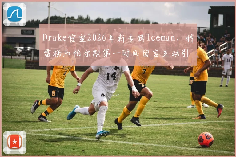 Drake官宣2026年新专辑Iceman，特雷杨和帕尔默第一时间留言互动引发热议