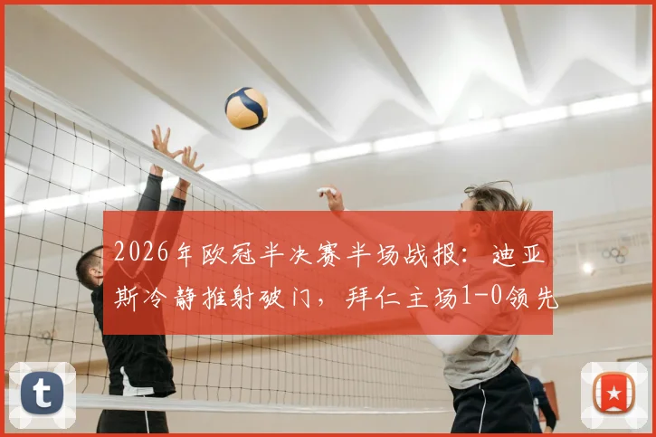 2026年欧冠半决赛半场战报：迪亚斯冷静推射破门，拜仁主场1-0领先皇马，进球全过程与技术统计详解