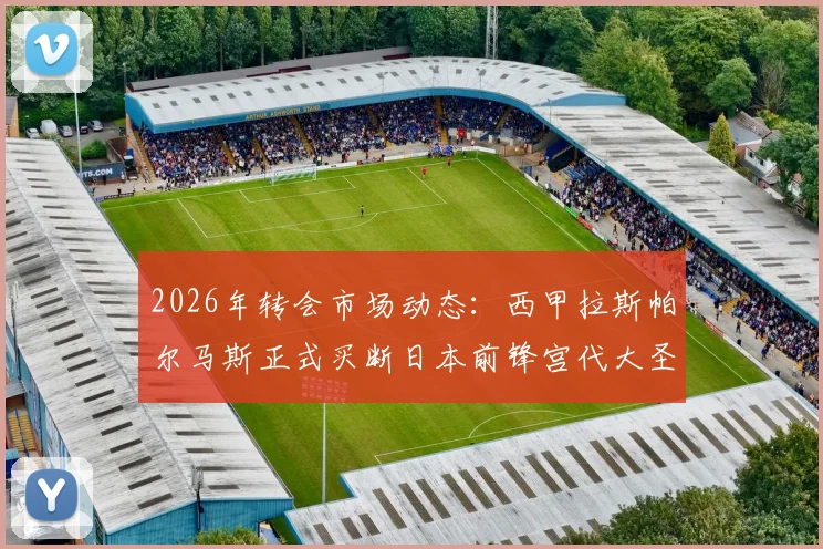 2026年转会市场动态:西甲拉斯帕尔马斯正式买断日本前锋宫代大圣,附球员数据及未来前景分析
