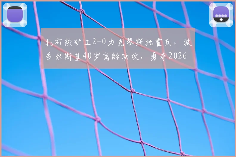 扎布热矿工2-0力克琴斯托霍瓦,波多尔斯基40岁高龄助攻,勇夺2026波兰杯冠军全回顾