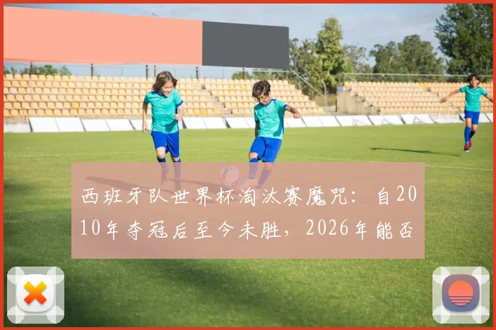 西班牙队世界杯淘汰赛魔咒：自2010年夺冠后至今未胜，2026年能否打破？详细战绩分析与原因解读